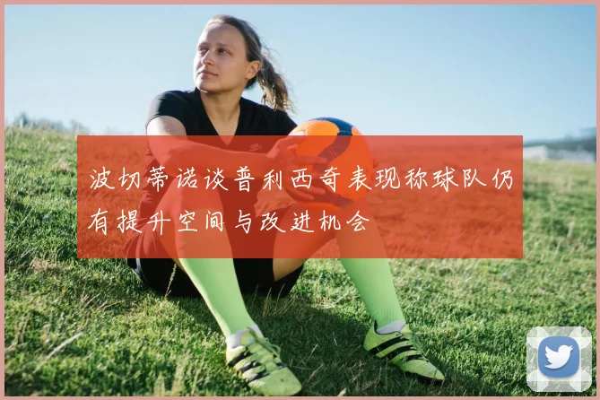 波切蒂诺谈普利西奇表现称球队仍有提升空间与改进机会