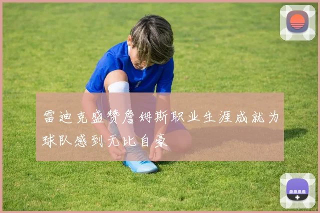 雷迪克盛赞詹姆斯职业生涯成就为球队感到无比自豪