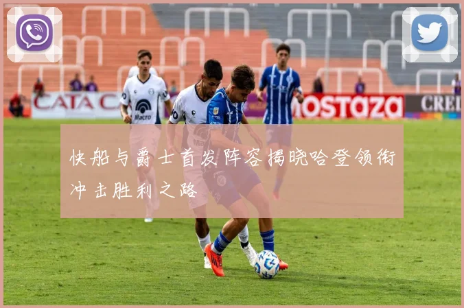 快船与爵士首发阵容揭晓哈登领衔冲击胜利之路
