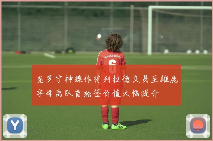 克罗宁神操作将利拉德交易至雄鹿字母离队首轮签价值大幅提升