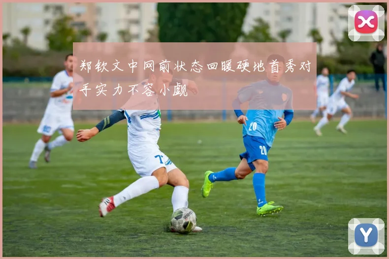 郑钦文中网前状态回暖硬地首秀对手实力不容小觑