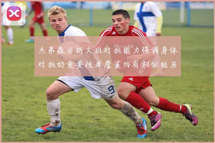 杰弗森分析文班对抗能力强调身体对抗的重要性库詹鲨均有相似经历