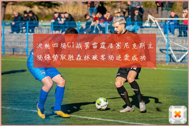 次轮四场G1战罢雷霆活塞尼克斯主场强势取胜森林狼客场逆袭成功