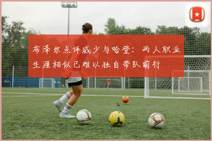 布泽尔点评威少与哈登:两人职业生涯相似已难以独自带队前行