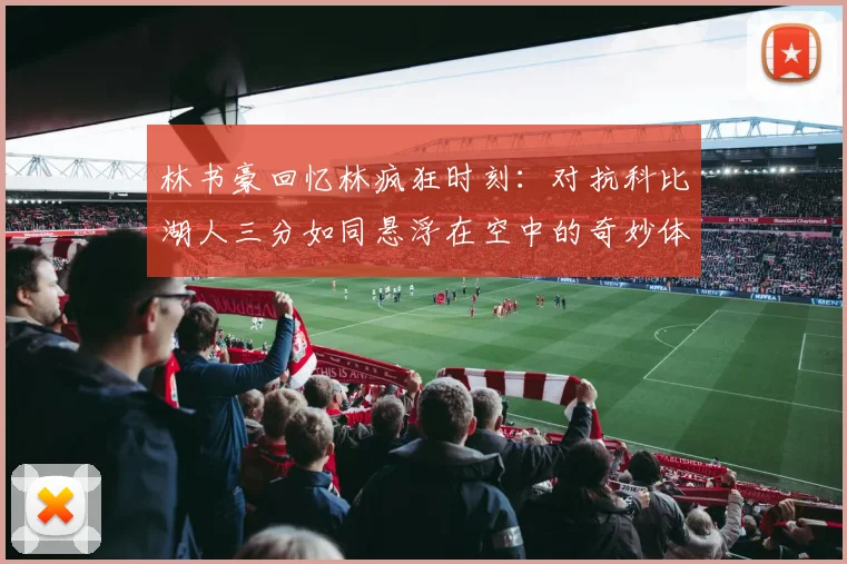 林书豪回忆林疯狂时刻：对抗科比湖人三分如同悬浮在空中的奇妙体验