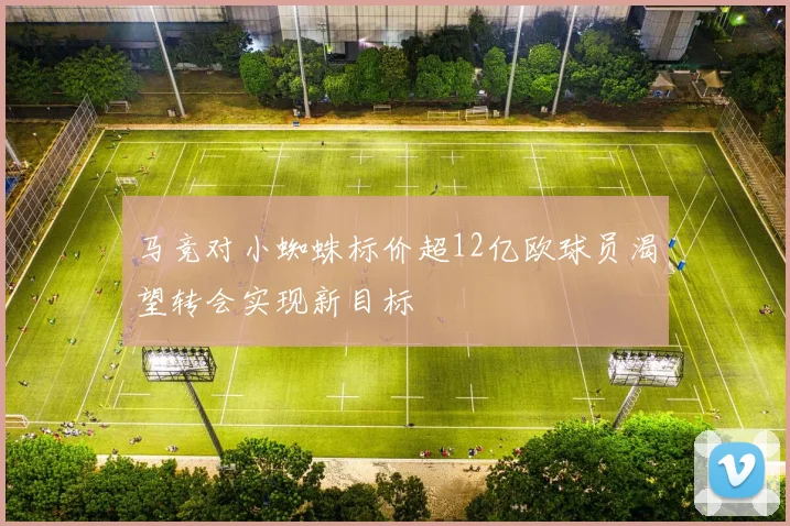 马竞对小蜘蛛标价超12亿欧球员渴望转会实现新目标