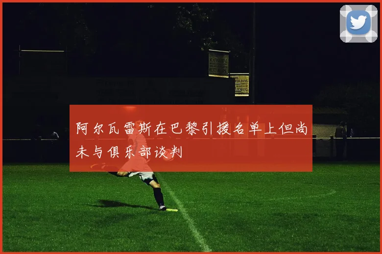 阿尔瓦雷斯在巴黎引援名单上但尚未与俱乐部谈判