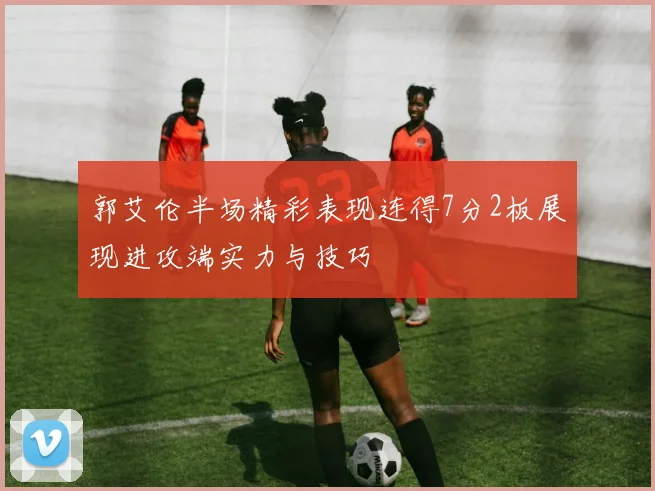 郭艾伦半场精彩表现连得7分2板展现进攻端实力与技巧