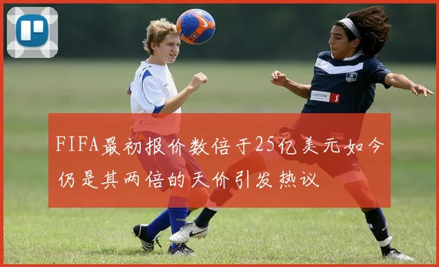 FIFA最初报价数倍于25亿美元如今仍是其两倍的天价引发热议