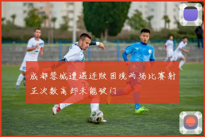 成都蓉城遭遇连败困境两场比赛射正次数高却未能破门