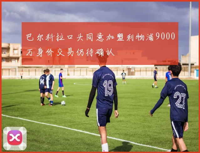 巴尔科拉口头同意加盟利物浦9000万身价交易仍待确认