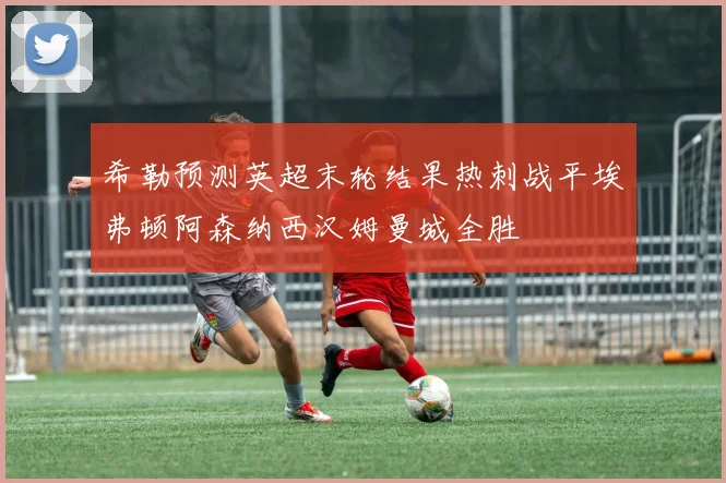 希勒预测英超末轮结果热刺战平埃弗顿阿森纳西汉姆曼城全胜