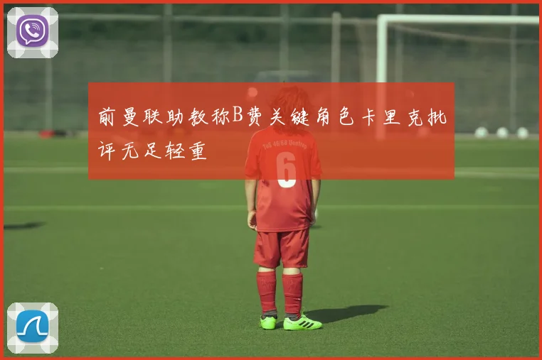 前曼联助教称B费关键角色卡里克批评无足轻重