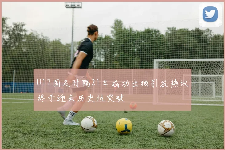 U17国足时隔21年成功出线引发热议终于迎来历史性突破
