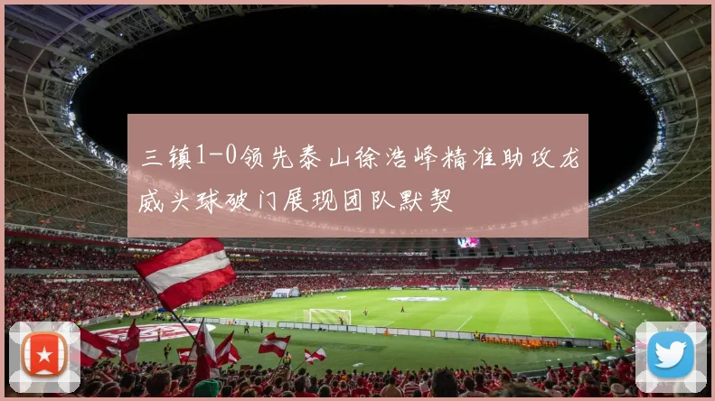 三镇1-0领先泰山徐浩峰精准助攻龙威头球破门展现团队默契