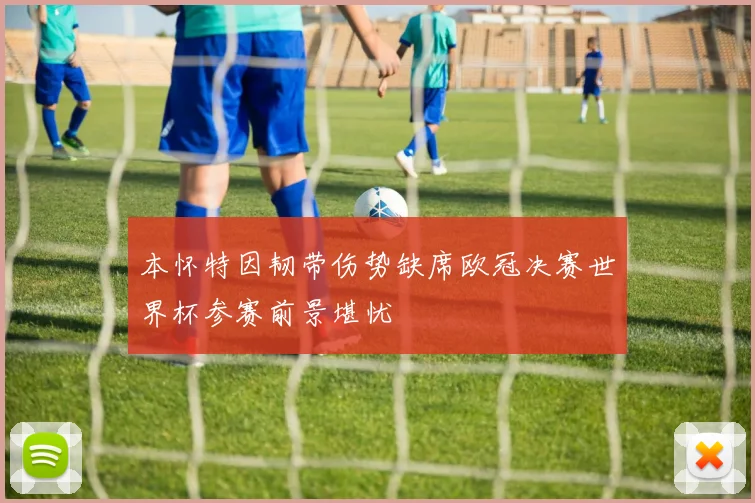 本怀特因韧带伤势缺席欧冠决赛世界杯参赛前景堪忧