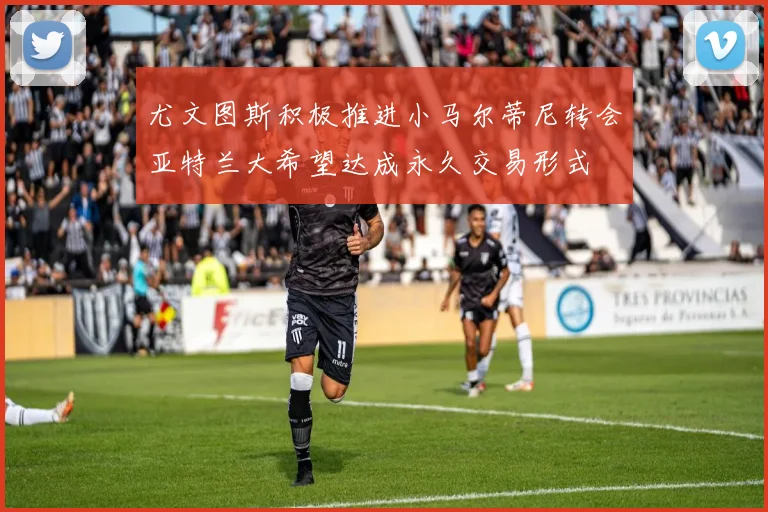 尤文图斯积极推进小马尔蒂尼转会亚特兰大希望达成永久交易形式