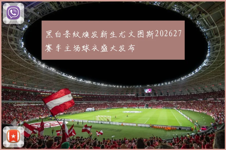黑白条纹焕发新生尤文图斯202627赛季主场球衣盛大发布