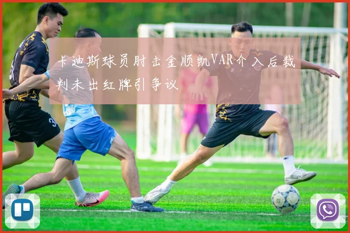 卡迪斯球员肘击金顺凯VAR介入后裁判未出红牌引争议
