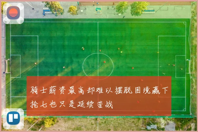 骑士薪资最高却难以摆脱困境赢下抢七也只是延续苦战