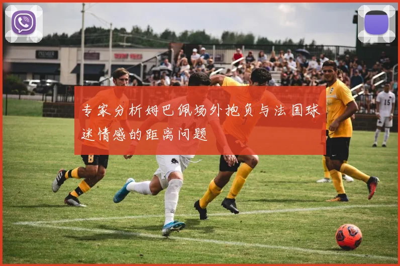 专家分析姆巴佩场外抱负与法国球迷情感的距离问题