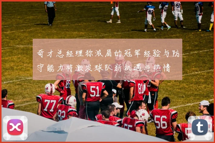 奇才总经理称浓眉的冠军经验与防守能力将激发球队新机遇与热情