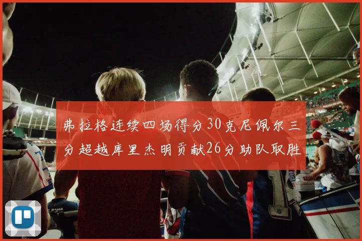 弗拉格连续四场得分30克尼佩尔三分超越库里杰明贡献26分助队取胜