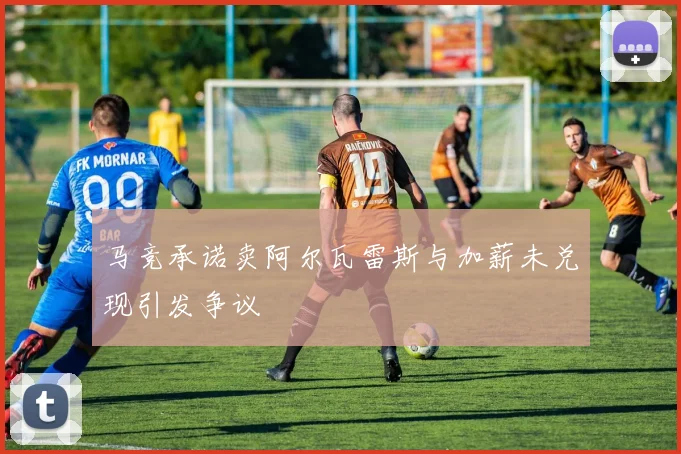 马竞承诺卖阿尔瓦雷斯与加薪未兑现引发争议