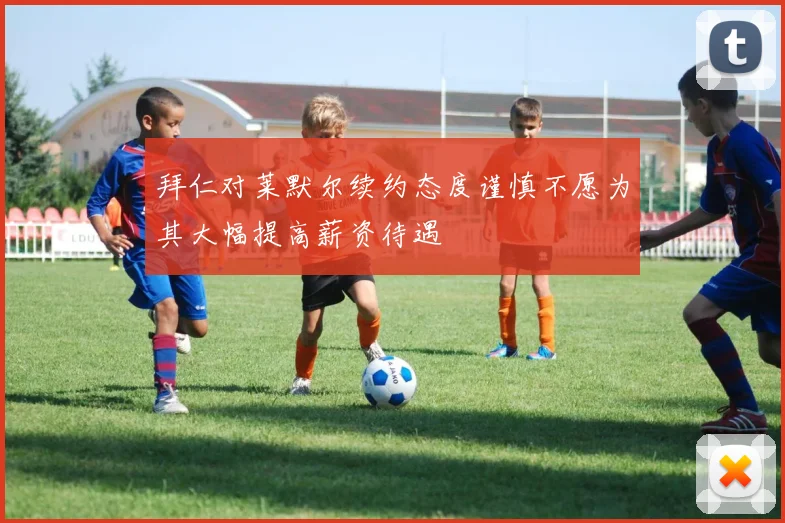 拜仁对莱默尔续约态度谨慎不愿为其大幅提高薪资待遇