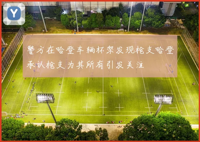 警方在哈登车辆杯架发现枪支哈登承认枪支为其所有引发关注