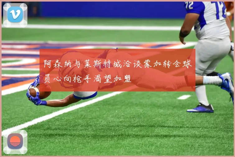 阿森纳与莱斯特城洽谈蒙加转会球员心向枪手渴望加盟