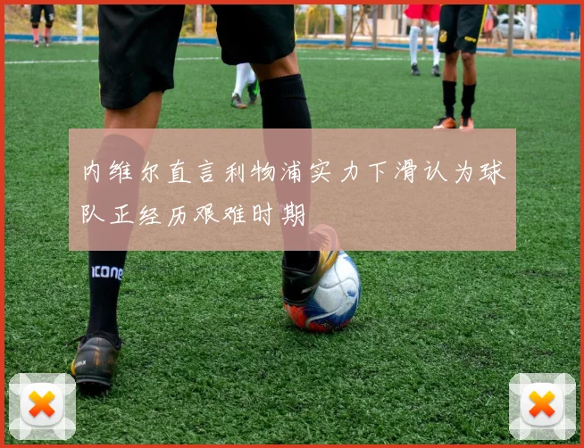 内维尔直言利物浦实力下滑认为球队正经历艰难时期