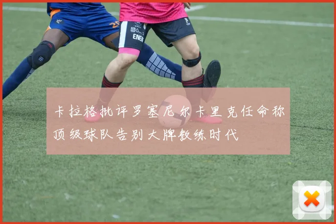 卡拉格批评罗塞尼尔卡里克任命称顶级球队告别大牌教练时代