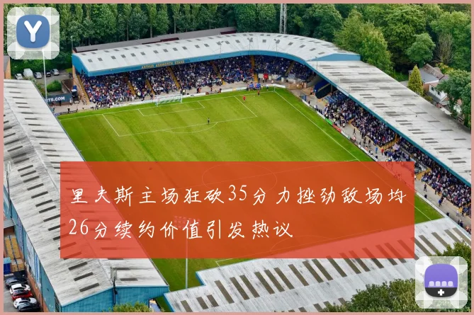 里夫斯主场狂砍35分力挫劲敌场均26分续约价值引发热议