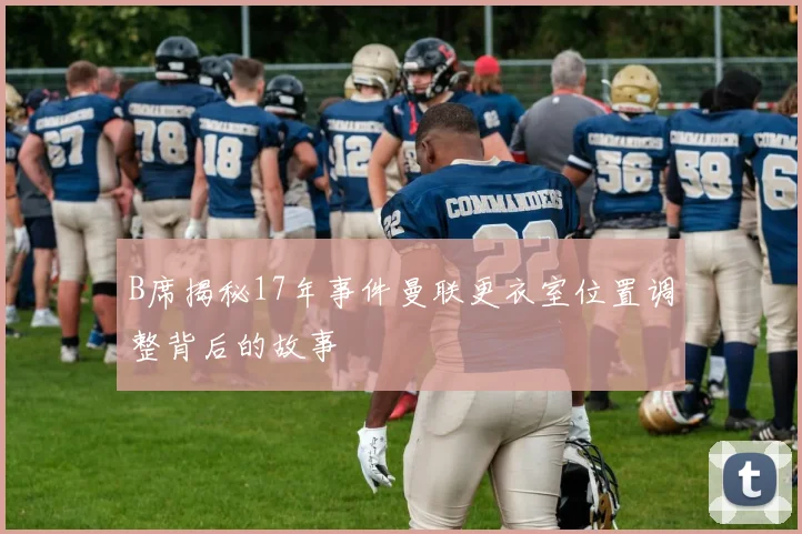 B席揭秘17年事件曼联更衣室位置调整背后的故事