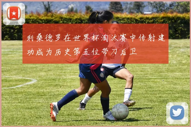 利桑德罗在世界杯淘汰赛中传射建功成为历史第五位带刀后卫