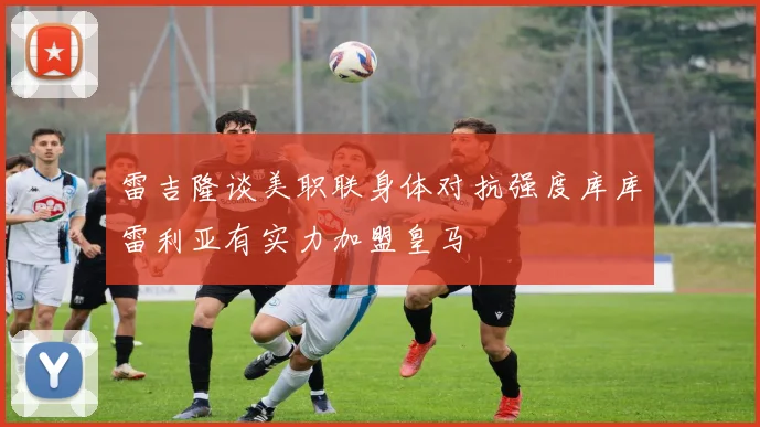 雷吉隆谈美职联身体对抗强度库库雷利亚有实力加盟皇马