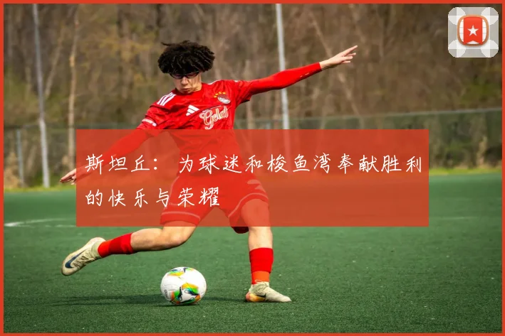 斯坦丘：为球迷和梭鱼湾奉献胜利的快乐与荣耀