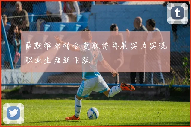 萨默维尔转会曼联将再展实力实现职业生涯新飞跃