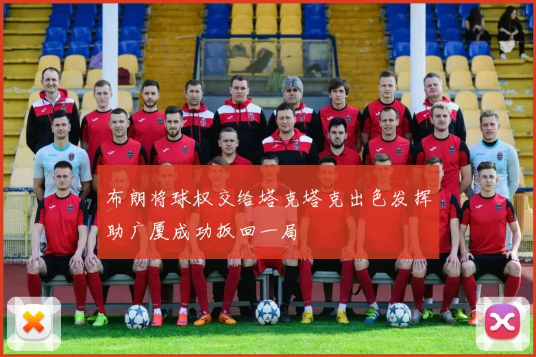 布朗将球权交给塔克塔克出色发挥助广厦成功扳回一局