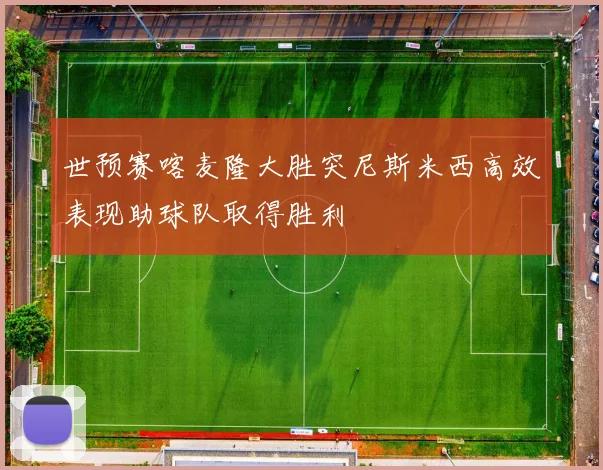 世预赛喀麦隆大胜突尼斯米西高效表现助球队取得胜利
