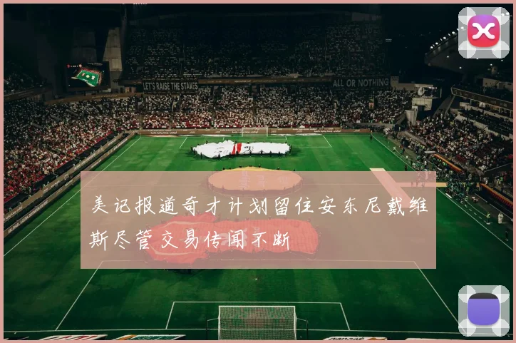 美记报道奇才计划留住安东尼戴维斯尽管交易传闻不断