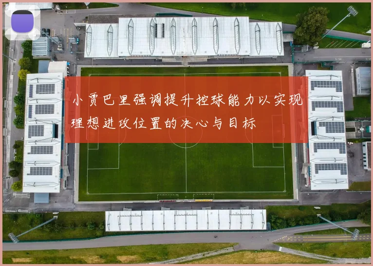 小贾巴里强调提升控球能力以实现理想进攻位置的决心与目标