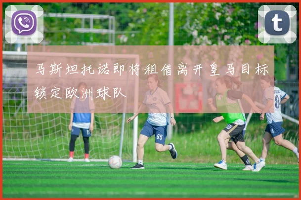 马斯坦托诺即将租借离开皇马目标锁定欧洲球队